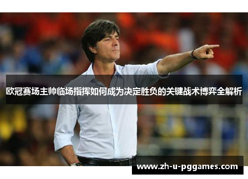 欧冠赛场主帅临场指挥如何成为决定胜负的关键战术博弈全解析