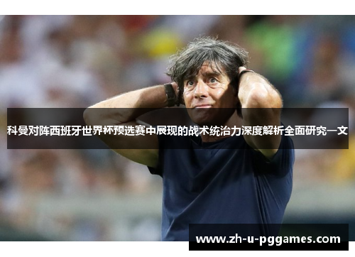 科曼对阵西班牙世界杯预选赛中展现的战术统治力深度解析全面研究一文