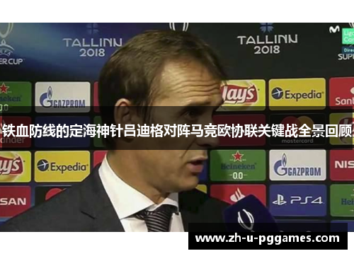 铁血防线的定海神针吕迪格对阵马竞欧协联关键战全景回顾