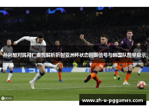 孙兴慜对阵拜仁表现解析折射亚洲杯状态回暖信号与韩国队前景启示