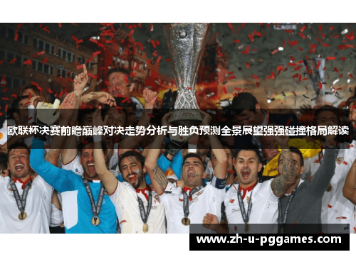 欧联杯决赛前瞻巅峰对决走势分析与胜负预测全景展望强强碰撞格局解读
