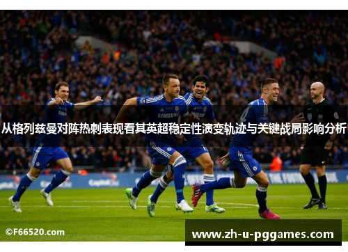 从格列兹曼对阵热刺表现看其英超稳定性演变轨迹与关键战局影响分析