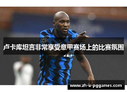 卢卡库坦言非常享受意甲赛场上的比赛氛围