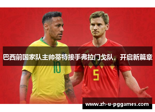 巴西前国家队主帅蒂特接手弗拉门戈队，开启新篇章