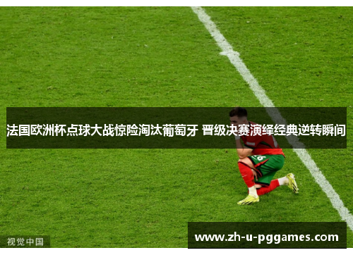法国欧洲杯点球大战惊险淘汰葡萄牙 晋级决赛演绎经典逆转瞬间