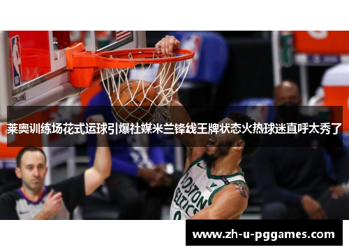 莱奥训练场花式运球引爆社媒米兰锋线王牌状态火热球迷直呼太秀了