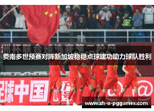 费南多世预赛对阵新加坡稳稳点球建功助力球队胜利 费南多世预赛对阵新加坡稳稳点球建功助力球队胜利
