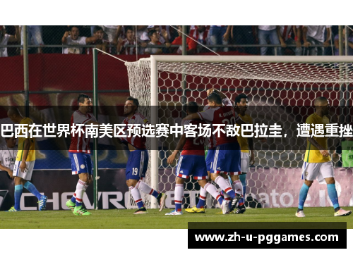 巴西在世界杯南美区预选赛中客场不敌巴拉圭，遭遇重挫