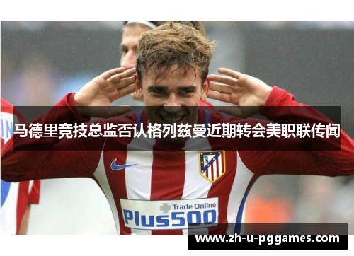 马德里竞技总监否认格列兹曼近期转会美职联传闻