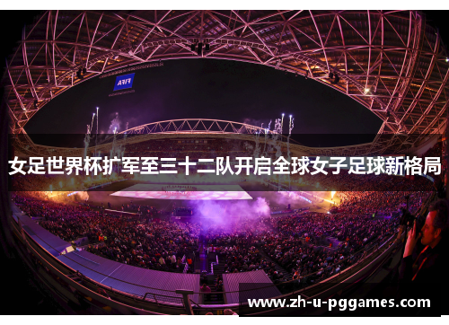 女足世界杯扩军至三十二队开启全球女子足球新格局 女足世界杯扩军至三十二队开启全球女子足球新格局