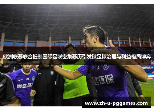 欧洲联赛联合抵制国际足联密集赛历引发球足球治理与利益格局博弈 欧洲联赛联合抵制国际足联密集赛历引发球足球治理与利益格局博弈