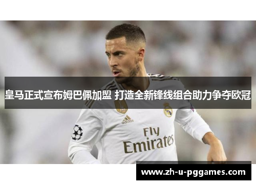 皇马正式宣布姆巴佩加盟 打造全新锋线组合助力争夺欧冠 皇马正式宣布姆巴佩加盟 打造全新锋线组合助力争夺欧冠