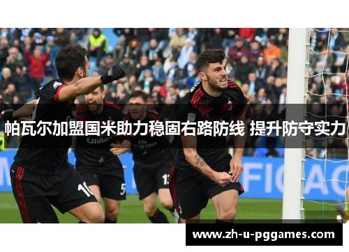 帕瓦尔加盟国米助力稳固右路防线 提升防守实力 帕瓦尔加盟国米助力稳固右路防线 提升防守实力