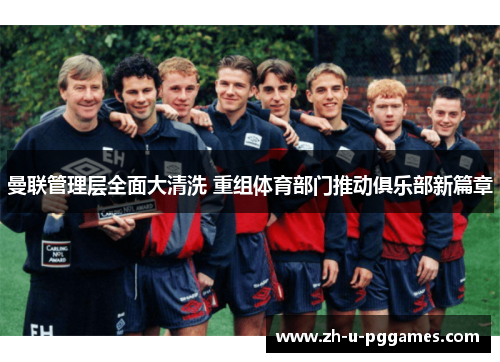 曼联管理层全面大清洗 重组体育部门推动俱乐部新篇章 曼联管理层全面大清洗 重组体育部门推动俱乐部新篇章