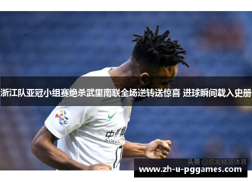 浙江队亚冠小组赛绝杀武里南联全场逆转送惊喜 进球瞬间载入史册 浙江队亚冠小组赛绝杀武里南联全场逆转送惊喜 进球瞬间载入史册
