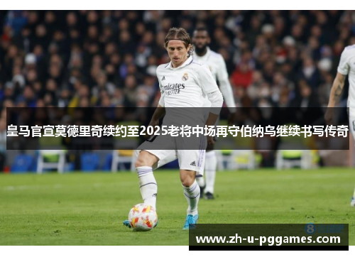 皇马官宣莫德里奇续约至2025老将中场再守伯纳乌继续书写传奇 皇马官宣莫德里奇续约至2025老将中场再守伯纳乌继续书写传奇