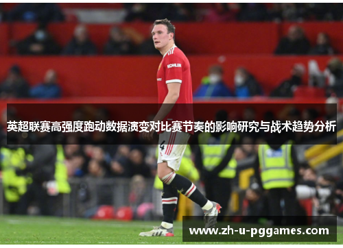 英超联赛高强度跑动数据演变对比赛节奏的影响研究与战术趋势分析 英超联赛高强度跑动数据演变对比赛节奏的影响研究与战术趋势分析